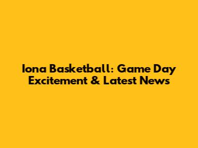 Iona Basketball: Game Day Excitement & Latest News