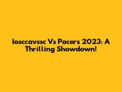Iosccavssc Vs Pacers 2023: A Thrilling Showdown!