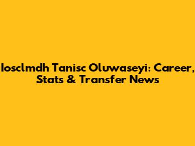 Iosclmdh Tanisc Oluwaseyi: Career, Stats & Transfer News