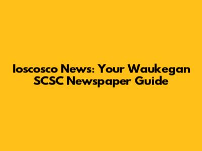 Ioscosco News: Your Waukegan SCSC Newspaper Guide