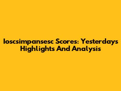 Ioscsimpansesc Scores: Yesterday's Highlights And Analysis