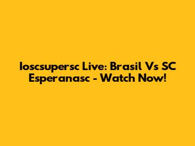Ioscsupersc Live: Brasil Vs SC Esperanasc - Watch Now!