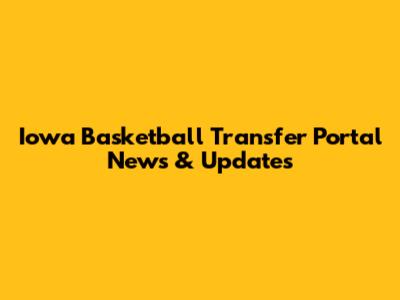 Iowa Basketball Transfer Portal News & Updates