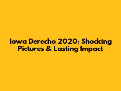 Iowa Derecho 2020: Shocking Pictures & Lasting Impact