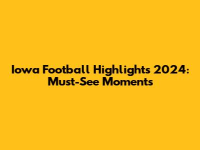 Iowa Football Highlights 2024: Must-See Moments