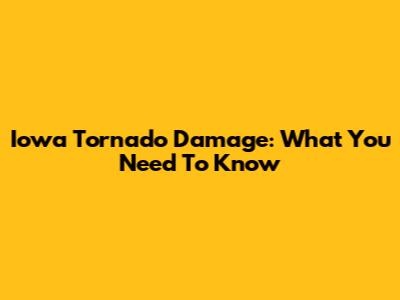 Iowa Tornado Damage: What You Need To Know