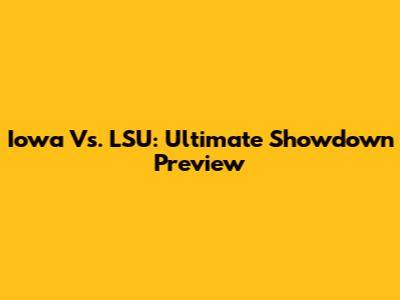 Iowa Vs. LSU: Ultimate Showdown Preview