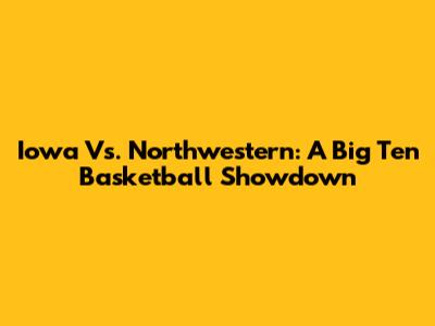 Iowa Vs. Northwestern: A Big Ten Basketball Showdown