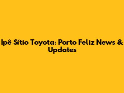 Ipê Sítio Toyota: Porto Feliz News & Updates
