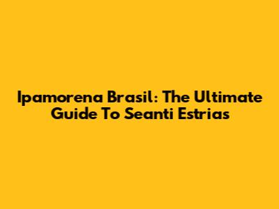 Ipamorena Brasil: The Ultimate Guide To Seanti Estrias