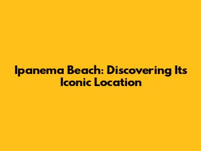Ipanema Beach: Discovering Its Iconic Location