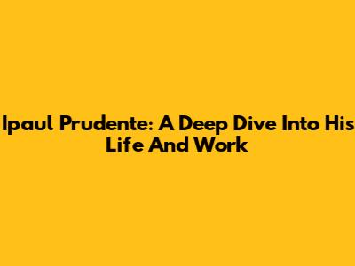 Ipaul Prudente: A Deep Dive Into His Life And Work