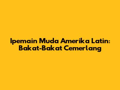 Ipemain Muda Amerika Latin: Bakat-Bakat Cemerlang