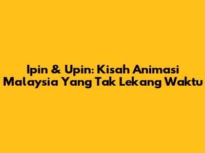 Ipin & Upin: Kisah Animasi Malaysia Yang Tak Lekang Waktu