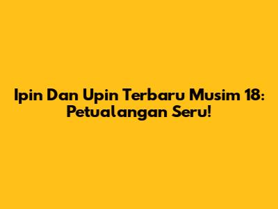 Ipin Dan Upin Terbaru Musim 18: Petualangan Seru!