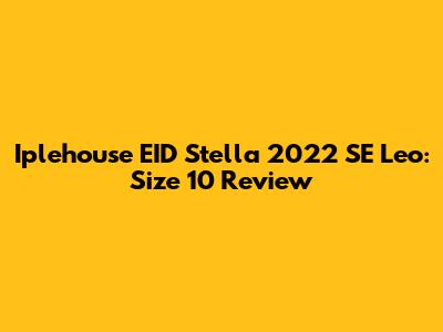Iplehouse EID Stella 2022 SE Leo: Size 10 Review