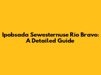 Ipobsada Sewesternuse Rio Bravo: A Detailed Guide