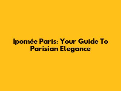 Ipomée Paris: Your Guide To Parisian Elegance