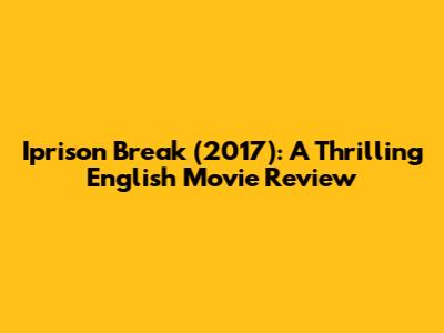 Iprison Break (2017): A Thrilling English Movie Review