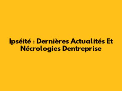 Ipséité : Dernières Actualités Et Nécrologies D'entreprise