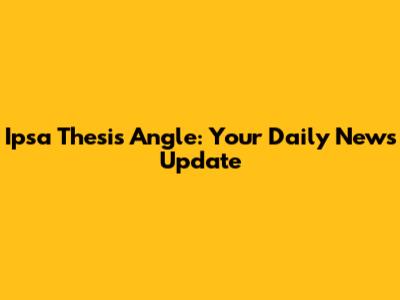 Ipsa Thesis Angle: Your Daily News Update