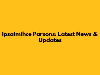Ipsaimihce Parsons: Latest News & Updates