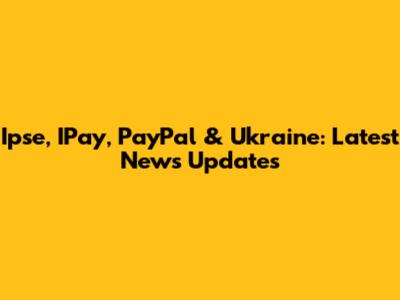 Ipse, IPay, PayPal & Ukraine: Latest News Updates