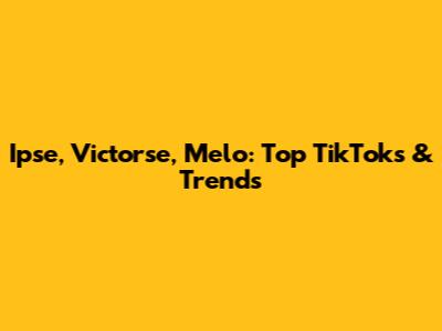 Ipse, Victorse, Melo: Top TikToks & Trends