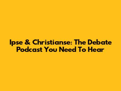 Ipse & Christianse: The Debate Podcast You Need To Hear