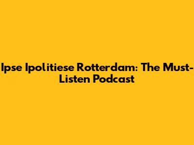Ipse Ipolitiese Rotterdam: The Must-Listen Podcast