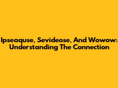 Ipseaquse, Sevideose, And Wowow: Understanding The Connection