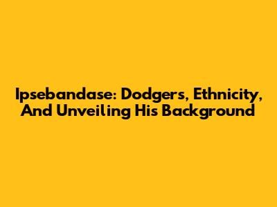 Ipsebandase: Dodgers, Ethnicity, And Unveiling His Background