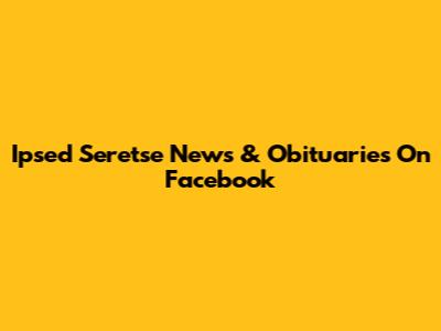 Ipsed Seretse News & Obituaries On Facebook
