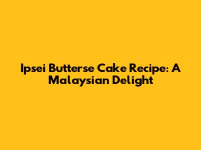 Ipsei Butterse Cake Recipe: A Malaysian Delight
