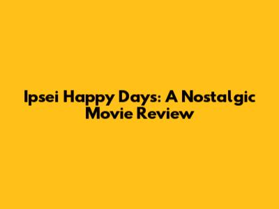 Ipsei Happy Days: A Nostalgic Movie Review