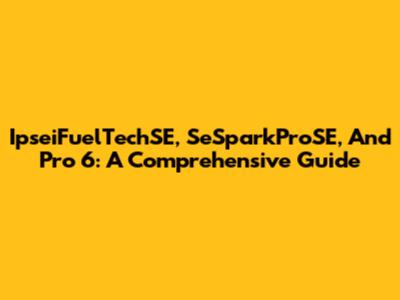 IpseiFuelTechSE, SeSparkProSE, And Pro 6: A Comprehensive Guide