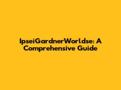 IpseiGardnerWorldse: A Comprehensive Guide
