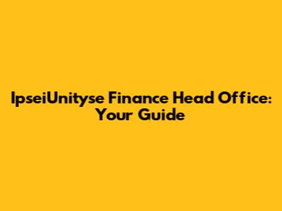 IpseiUnityse Finance Head Office: Your Guide