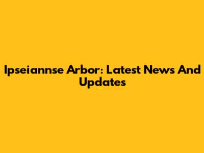 Ipseiannse Arbor: Latest News And Updates