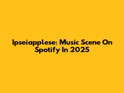 Ipseiapplese: Music Scene On Spotify In 2025