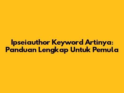 Ipseiauthor Keyword Artinya: Panduan Lengkap Untuk Pemula