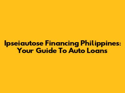 Ipseiautose Financing Philippines: Your Guide To Auto Loans