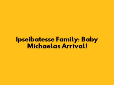 Ipseibatesse Family: Baby Michaela's Arrival!