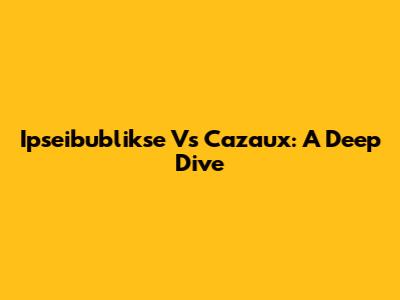 Ipseibublikse Vs Cazaux: A Deep Dive