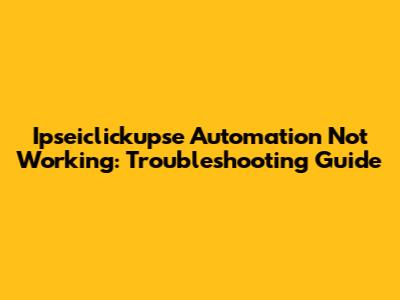 Ipseiclickupse Automation Not Working: Troubleshooting Guide