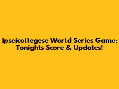 Ipseicollegese World Series Game: Tonight's Score & Updates!