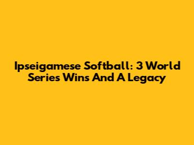 Ipseigamese Softball: 3 World Series Wins And A Legacy