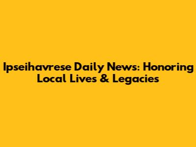 Ipseihavrese Daily News: Honoring Local Lives & Legacies