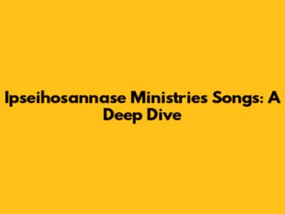 Ipseihosannase Ministries Songs: A Deep Dive