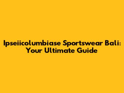 Ipseiicolumbiase Sportswear Bali: Your Ultimate Guide